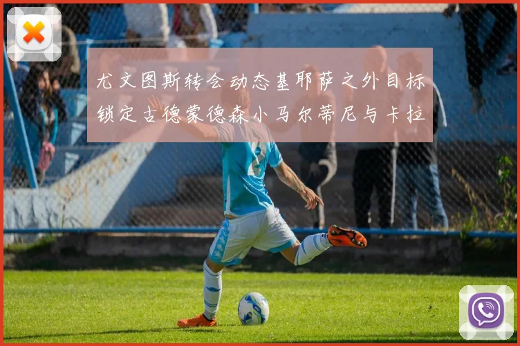 尤文图斯转会动态基耶萨之外目标锁定古德蒙德森小马尔蒂尼与卡拉斯科