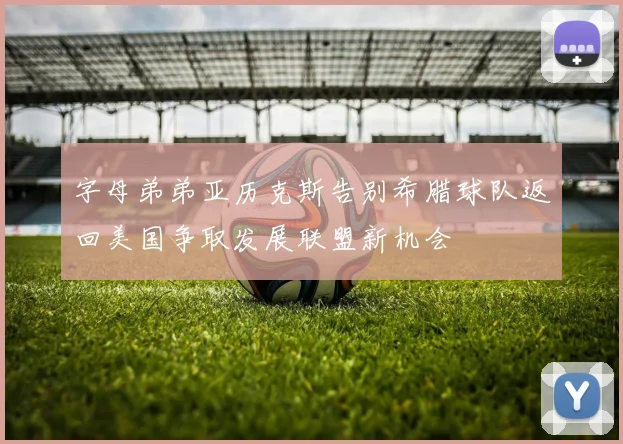 字母弟弟亚历克斯告别希腊球队返回美国争取发展联盟新机会