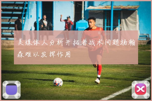 美媒体人分析开拓者战术问题杨瀚森难以发挥作用