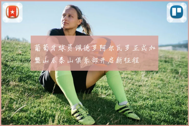 葡萄牙球员佩德罗阿尔瓦罗正式加盟山东泰山俱乐部开启新征程