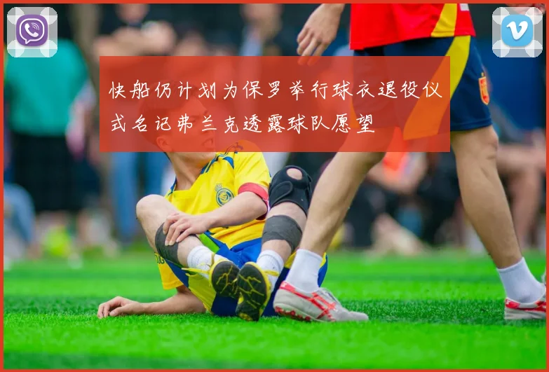 快船仍计划为保罗举行球衣退役仪式名记弗兰克透露球队愿望