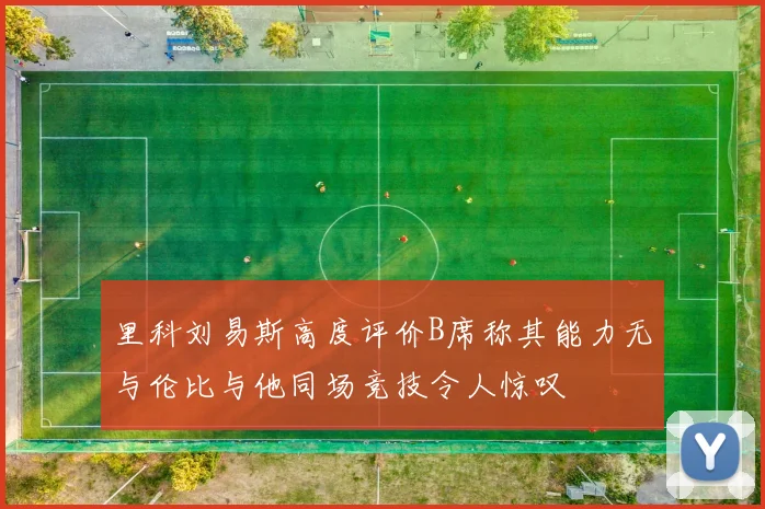 里科刘易斯高度评价B席称其能力无与伦比与他同场竞技令人惊叹