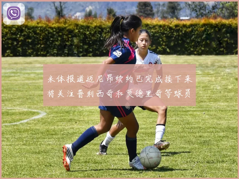 米体报道迈尼昂续约已完成接下来将关注普利西奇和莫德里奇等球员的未来
