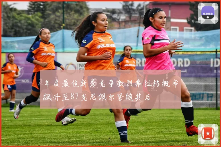 年度最佳新秀竞争激烈弗拉格概率飙升至87克尼佩尔紧随其后